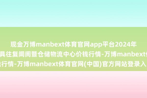 现金万博manbext体育官网app平台2024年12月14日武威昊天农家具往复阛阓暨仓储物流中心价钱行情-万博manbext体育官网(中国)官方网站登录入口