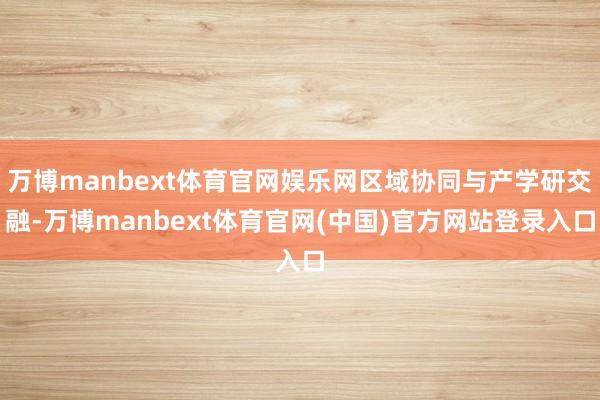 万博manbext体育官网娱乐网区域协同与产学研交融-万博manbext体育官网(中国)官方网站登录入口