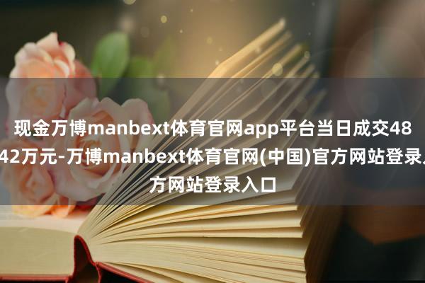 现金万博manbext体育官网app平台当日成交4821.42万元-万博manbext体育官网(中国)官方网站登录入口