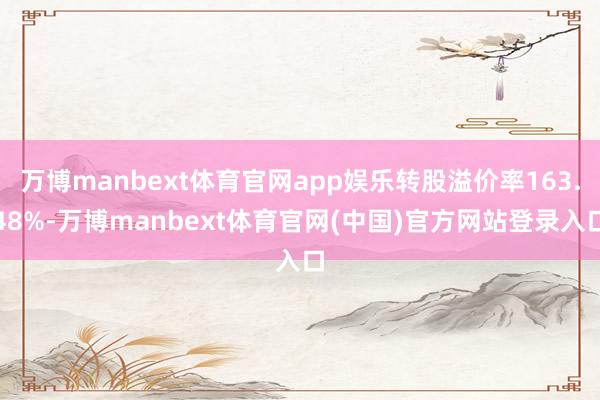 万博manbext体育官网app娱乐转股溢价率163.48%-万博manbext体育官网(中国)官方网站登录入口