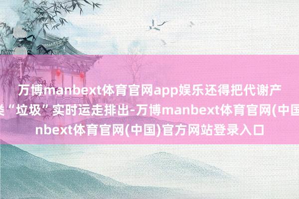 万博manbext体育官网app娱乐还得把代谢产生的废水、潮湿这类“垃圾”实时运走排出-万博manbext体育官网(中国)官方网站登录入口