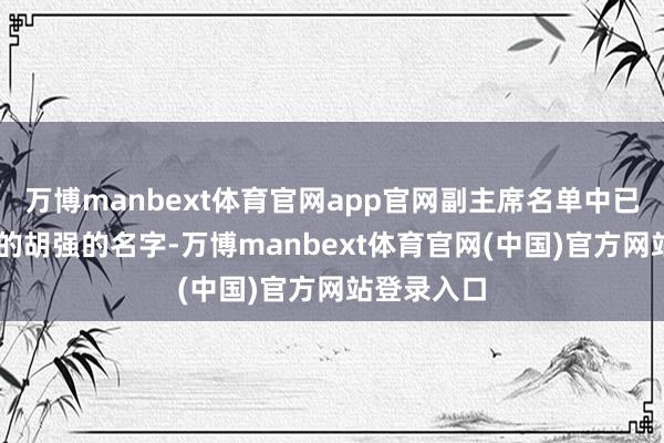 万博manbext体育官网app官网副主席名单中已不见61岁的胡强的名字-万博manbext体育官网(中国)官方网站登录入口