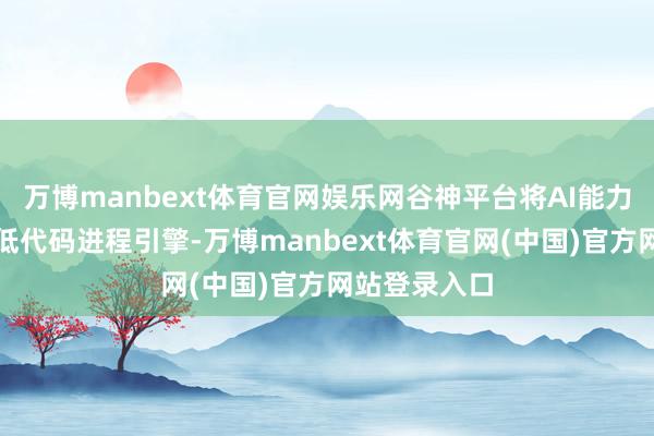 万博manbext体育官网娱乐网谷神平台将AI能力镶嵌到善为低代码进程引擎-万博manbext体育官网(中国)官方网站登录入口