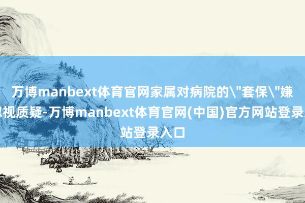 万博manbext体育官网家属对病院的