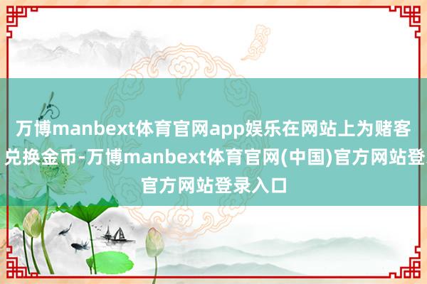 万博manbext体育官网app娱乐在网站上为赌客充值、兑换金币-万博manbext体育官网(中国)官方网站登录入口
