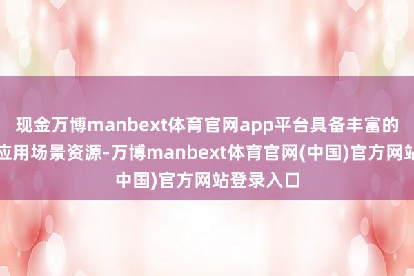 现金万博manbext体育官网app平台具备丰富的工业软件应用场景资源-万博manbext体育官网(中国)官方网站登录入口