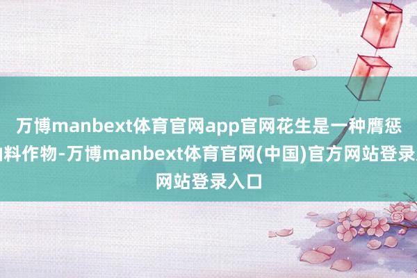 万博manbext体育官网app官网花生是一种膺惩的油料作物-万博manbext体育官网(中国)官方网站登录入口