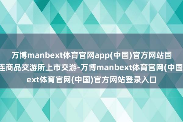 万博manbext体育官网app(中国)官方网站国内聚丙烯期货在大连商品交游所上市交游-万博manbext体育官网(中国)官方网站登录入口