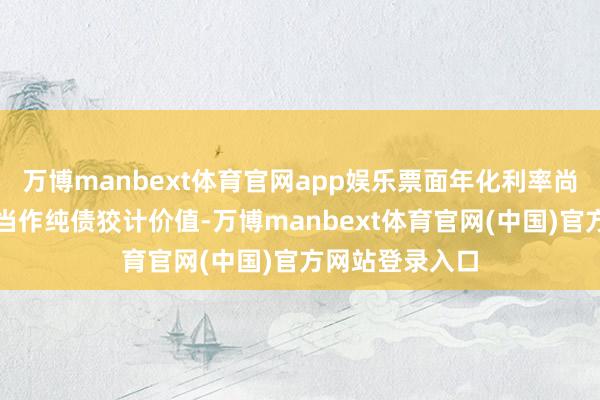 万博manbext体育官网app娱乐票面年化利率尚可；将可转债当作纯债狡计价值-万博manbext体育官网(中国)官方网站登录入口