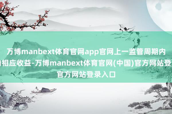 万博manbext体育官网app官网上一监管周期内酿成的相应收益-万博manbext体育官网(中国)官方网站登录入口