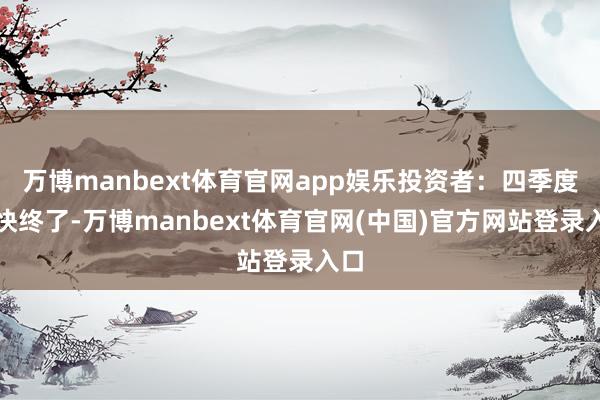 万博manbext体育官网app娱乐投资者：四季度飞快终了-万博manbext体育官网(中国)官方网站登录入口
