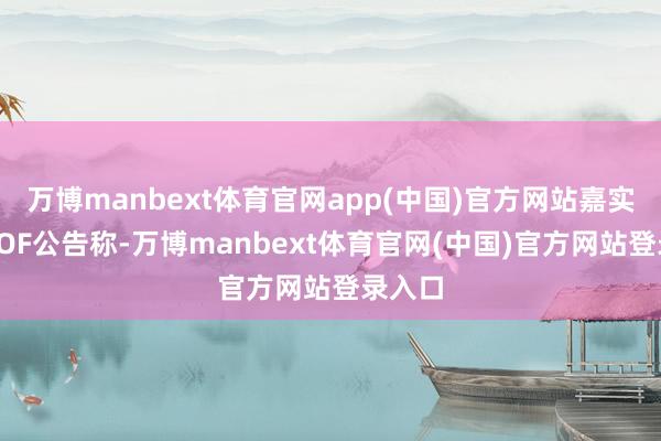 万博manbext体育官网app(中国)官方网站嘉实黄金LOF公告称-万博manbext体育官网(中国)官方网站登录入口