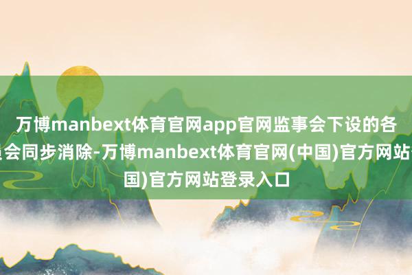 万博manbext体育官网app官网监事会下设的各特意委员会同步消除-万博manbext体育官网(中国)官方网站登录入口