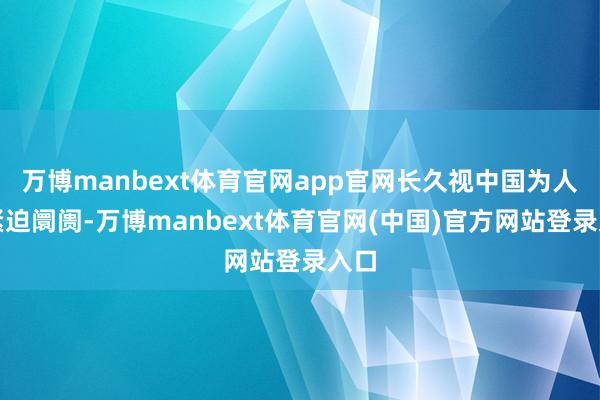 万博manbext体育官网app官网长久视中国为人人紧迫阛阓-万博manbext体育官网(中国)官方网站登录入口