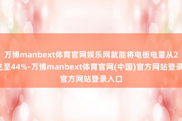 万博manbext体育官网娱乐网就能将电板电量从20%充至44%-万博manbext体育官网(中国)官方网站登录入口