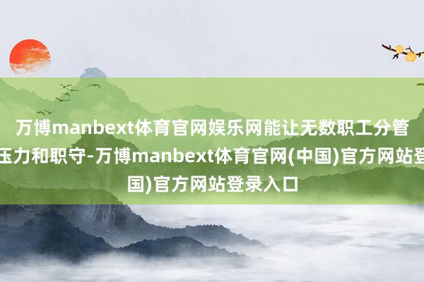 万博manbext体育官网娱乐网能让无数职工分管职责、压力和职守-万博manbext体育官网(中国)官方网站登录入口