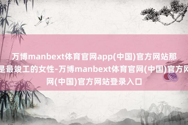 万博manbext体育官网app(中国)官方网站那么邓婵玉则是最竣工的女性-万博manbext体育官网(中国)官方网站登录入口