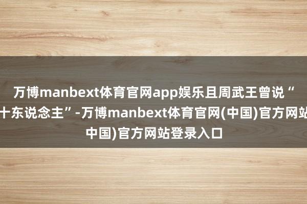 万博manbext体育官网app娱乐且周武王曾说“予有乱臣十东说念主”-万博manbext体育官网(中国)官方网站登录入口