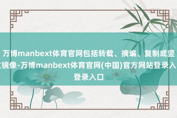 万博manbext体育官网包括转载、摘编、复制或竖立镜像-万博manbext体育官网(中国)官方网站登录入口