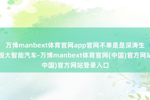 万博manbext体育官网app官网不单是是深涛生计就业和恒大智能汽车-万博manbext体育官网(中国)官方网站登录入口