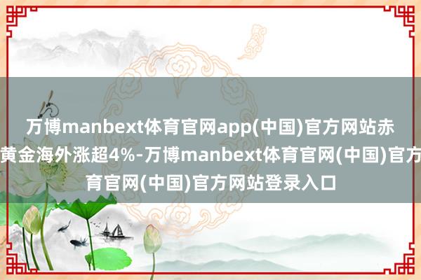 万博manbext体育官网app(中国)官方网站赤峰黄金、中国黄金海外涨超4%-万博manbext体育官网(中国)官方网站登录入口
