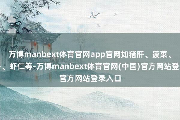 万博manbext体育官网app官网如猪肝、菠菜、胡萝卜、虾仁等-万博manbext体育官网(中国)官方网站登录入口
