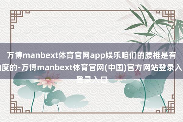 万博manbext体育官网app娱乐咱们的腰椎是有曲度的-万博manbext体育官网(中国)官方网站登录入口