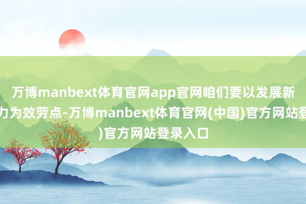万博manbext体育官网app官网咱们要以发展新质坐褥力为效劳点-万博manbext体育官网(中国)官方网站登录入口