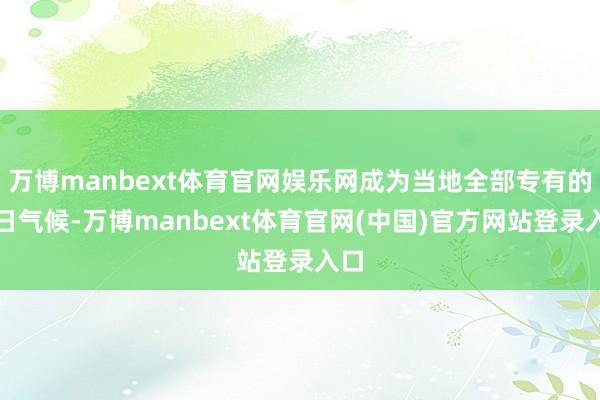 万博manbext体育官网娱乐网成为当地全部专有的冬日气候-万博manbext体育官网(中国)官方网站登录入口