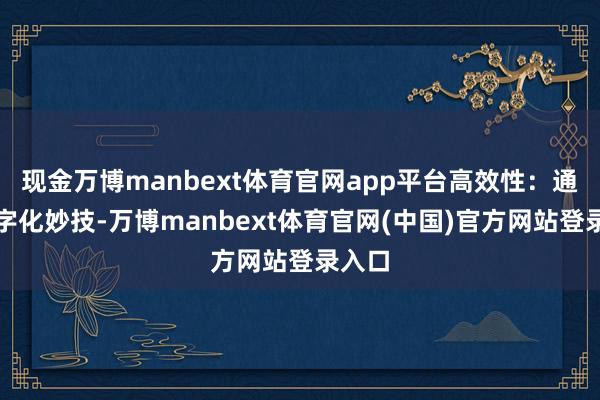 现金万博manbext体育官网app平台高效性：通过数字化妙技-万博manbext体育官网(中国)官方网站登录入口