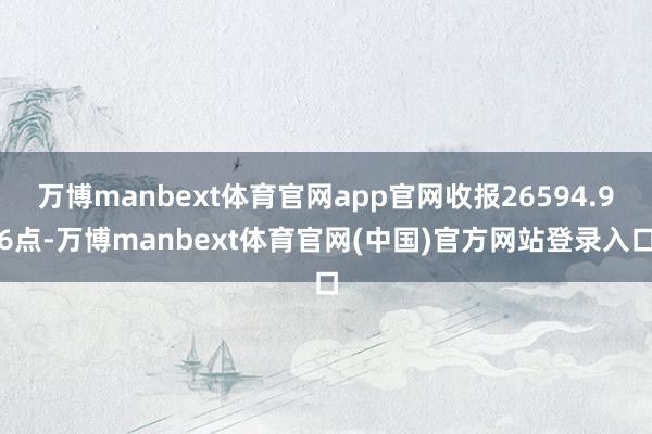 万博manbext体育官网app官网收报26594.96点-万博manbext体育官网(中国)官方网站登录入口