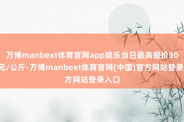 万博manbext体育官网app娱乐当日最高报价30.00元/公斤-万博manbext体育官网(中国)官方网站登录入口