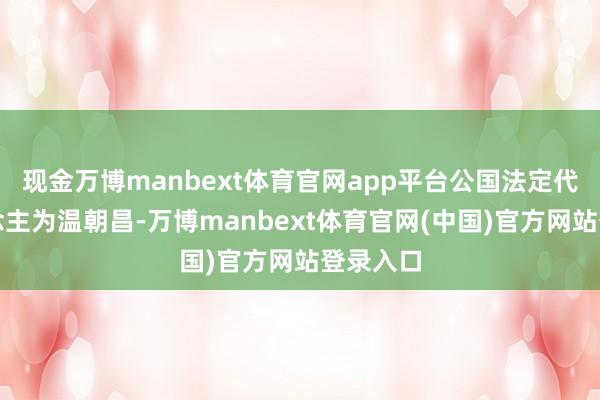 现金万博manbext体育官网app平台公国法定代表东说念主为温朝昌-万博manbext体育官网(中国)官方网站登录入口