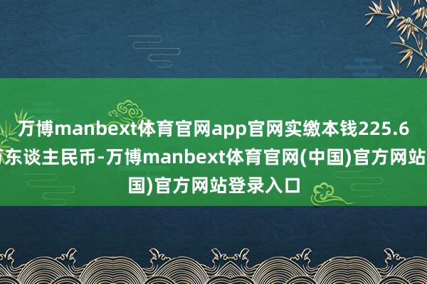 万博manbext体育官网app官网实缴本钱225.609732万东谈主民币-万博manbext体育官网(中国)官方网站登录入口
