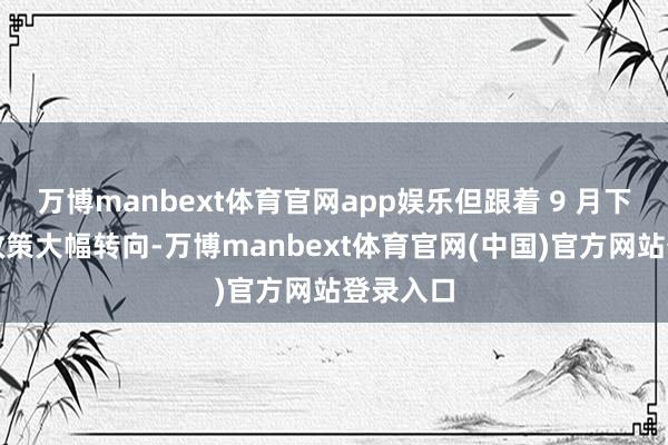 万博manbext体育官网app娱乐但跟着 9 月下旬以来政策大幅转向-万博manbext体育官网(中国)官方网站登录入口