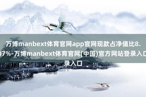 万博manbext体育官网app官网现款占净值比8.07%-万博manbext体育官网(中国)官方网站登录入口