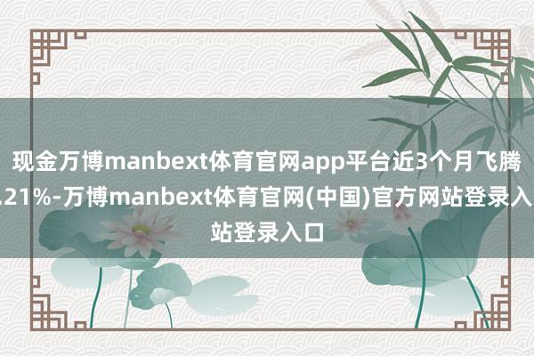 现金万博manbext体育官网app平台近3个月飞腾1.21%-万博manbext体育官网(中国)官方网站登录入口