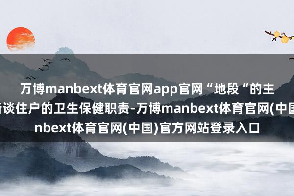 万博manbext体育官网app官网“地段“的主要任务是承担所辖街谈住户的卫生保健职责-万博manbext体育官网(中国)官方网站登录入口