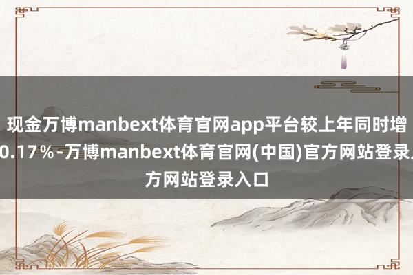 现金万博manbext体育官网app平台较上年同时增长30.17％-万博manbext体育官网(中国)官方网站登录入口