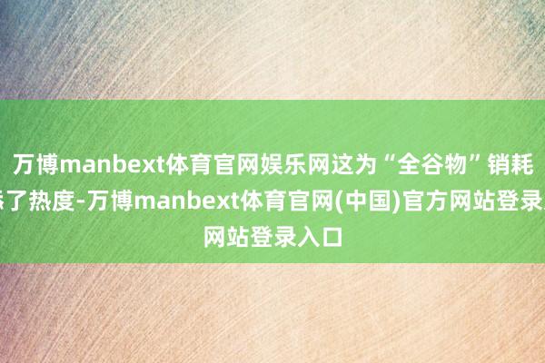 万博manbext体育官网娱乐网这为“全谷物”销耗增添了热度-万博manbext体育官网(中国)官方网站登录入口