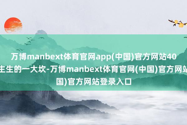 万博manbext体育官网app(中国)官方网站40岁是东谈主生的一大坎-万博manbext体育官网(中国)官方网站登录入口