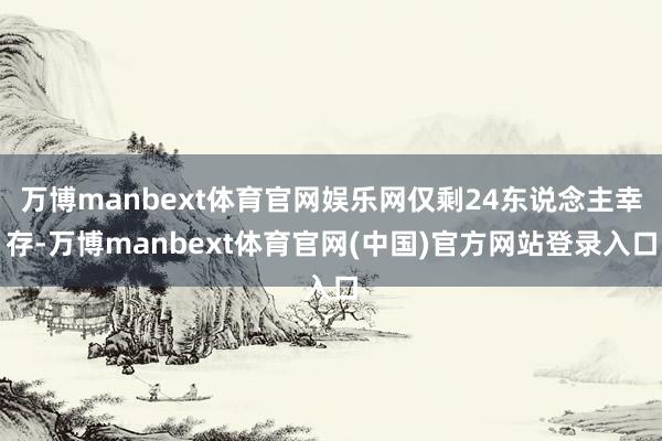 万博manbext体育官网娱乐网仅剩24东说念主幸存-万博manbext体育官网(中国)官方网站登录入口