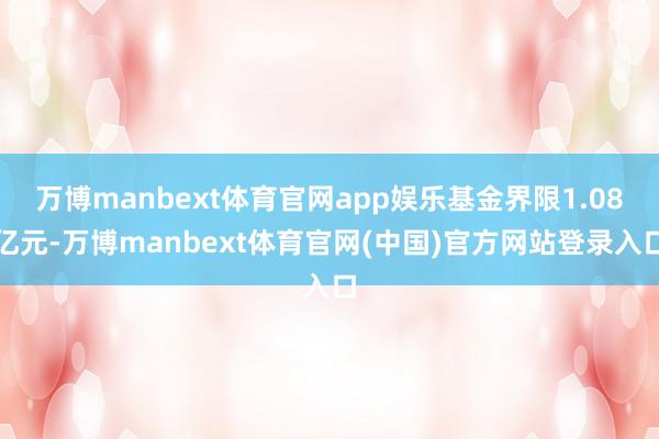 万博manbext体育官网app娱乐基金界限1.08亿元-万博manbext体育官网(中国)官方网站登录入口