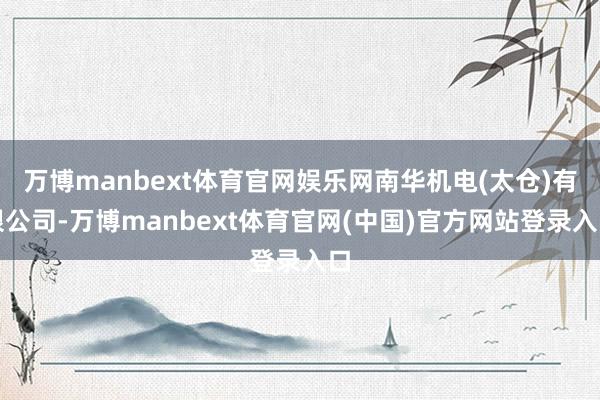 万博manbext体育官网娱乐网南华机电(太仓)有限公司-万博manbext体育官网(中国)官方网站登录入口