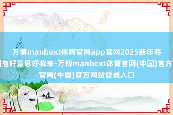 万博manbext体育官网app官网2025新年书签丨逐梦,拥抱好意思好将来-万博manbext体育官网(中国)官方网站登录入口
