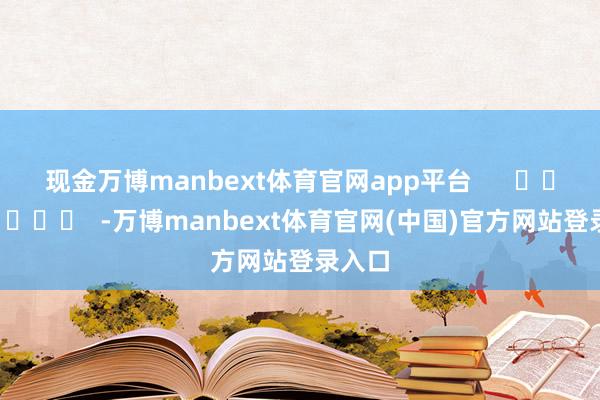 现金万博manbext体育官网app平台      		  					  -万博manbext体育官网(中国)官方网站登录入口
