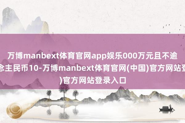 万博manbext体育官网app娱乐000万元且不逾越东说念主民币10-万博manbext体育官网(中国)官方网站登录入口
