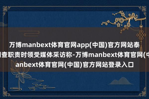 万博manbext体育官网app(中国)官方网站泰国总理佩通坦在普吉调查职责时领受媒体采访称-万博manbext体育官网(中国)官方网站登录入口