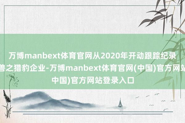 万博manbext体育官网从2020年开动跟踪纪录明天独角兽之猎豹企业-万博manbext体育官网(中国)官方网站登录入口