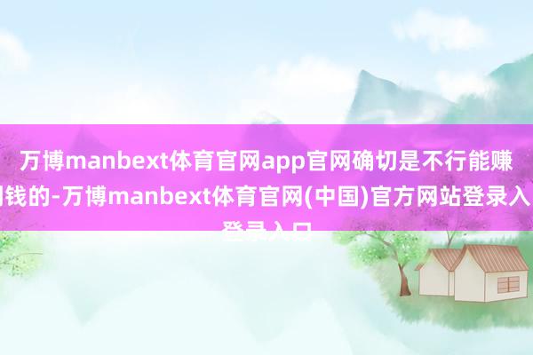万博manbext体育官网app官网确切是不行能赚到钱的-万博manbext体育官网(中国)官方网站登录入口